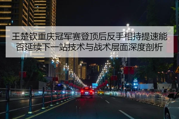 王楚钦重庆冠军赛登顶后反手相持提速能否延续下一站技术与战术层面深度剖析