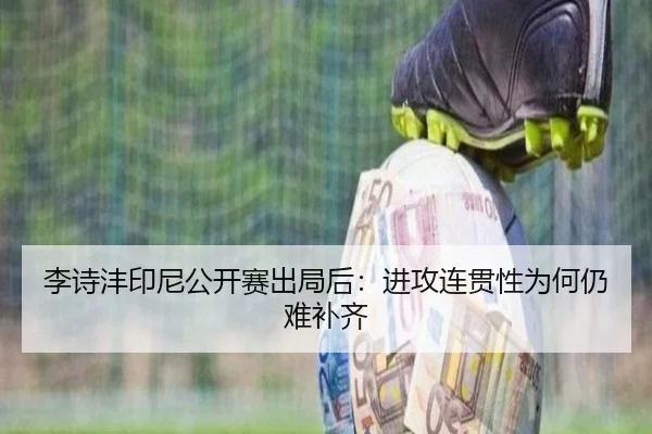 李诗沣印尼公开赛出局后：进攻连贯性为何仍难补齐