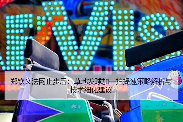 郑钦文法网止步后：草地发球加一拍提速策略解析与技术细化建议