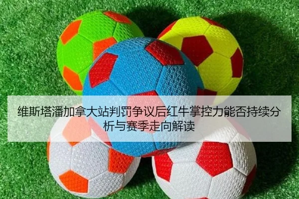 维斯塔潘加拿大站判罚争议后红牛掌控力能否持续分析与赛季走向解读